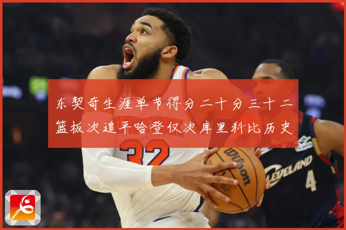 东契奇生涯单节得分二十分三十二篮板次追平哈登仅次库里科比历史赛场复盘：最新赛事动态与深度分析