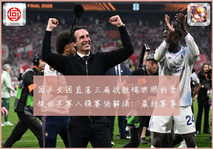国乒女团直落三局战胜瑞典顺利晋级世乒赛八强赛场解读：最新赛事动态与深度分析