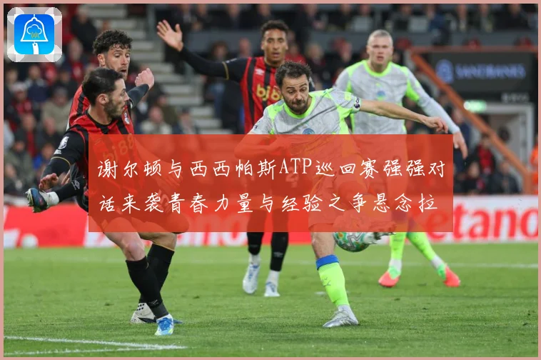 谢尔顿与西西帕斯ATP巡回赛强强对话来袭青春力量与经验之争悬念拉满：最新赛事动态与深度分析