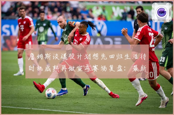 詹姆斯谈退役计划想先回归生活待时机成熟再做宣布赛场复盘：最新赛事动态与深度分析