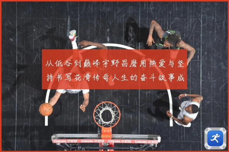 从低谷到巅峰宇野昌磨用热爱与坚持书写花滑传奇人生的奋斗故事成长观察：最新赛事动态与深度分析