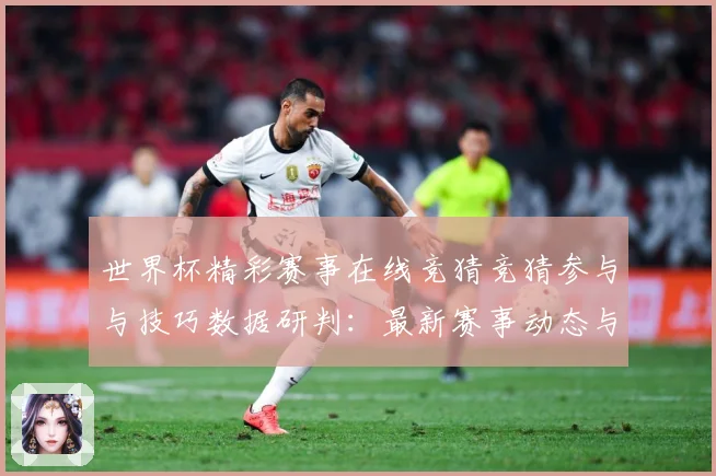 世界杯精彩赛事在线竞猜竞猜参与与技巧数据研判：最新赛事动态与深度分析