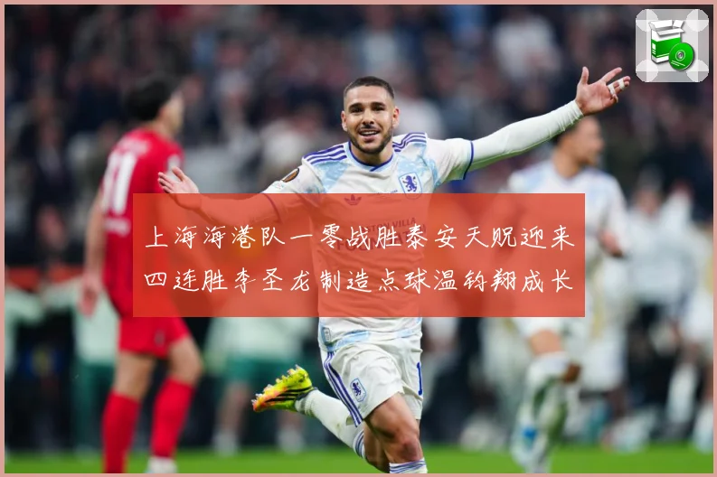 上海海港队一零战胜泰安天贶迎来四连胜李圣龙制造点球温钧翔成长观察：最新赛事动态与深度分析