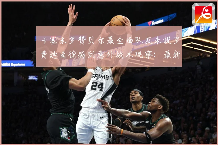 卡塞米罗赞贝尔最全面队友未提罗费迪南德感到意外战术观察：最新赛事动态与深度分析
