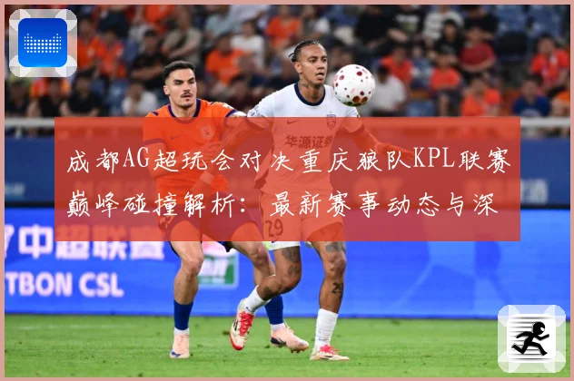 成都AG超玩会对决重庆狼队KPL联赛巅峰碰撞解析：最新赛事动态与深度分析