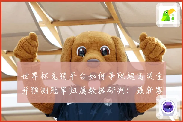 世界杯竞猜平台如何争取超高奖金并预测冠军归属数据研判：最新赛事动态与深度分析