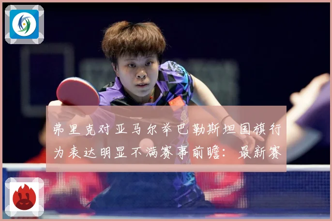 弗里克对亚马尔举巴勒斯坦国旗行为表达明显不满赛事前瞻：最新赛事动态与深度分析