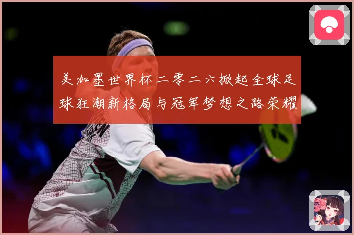 美加墨世界杯二零二六掀起全球足球狂潮新格局与冠军梦想之路荣耀战术观察：最新赛事动态与深度分析
