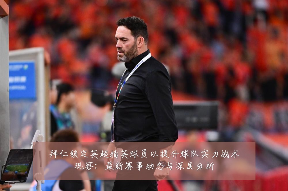 拜仁锁定英超精英球员以提升球队实力战术观察:最新赛事动态与深度分析