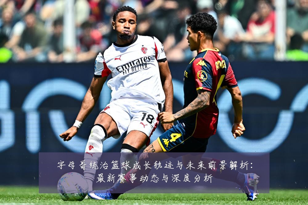 字母哥统治篮球成长轨迹与未来前景解析:最新赛事动态与深度分析