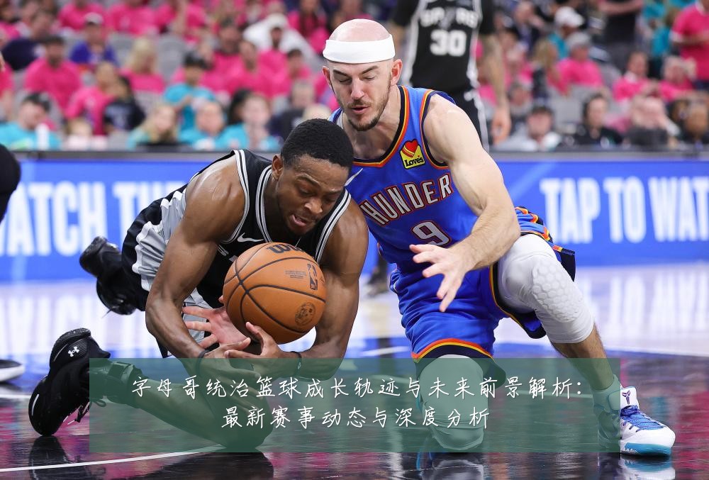 字母哥统治篮球成长轨迹与未来前景解析:最新赛事动态与深度分析