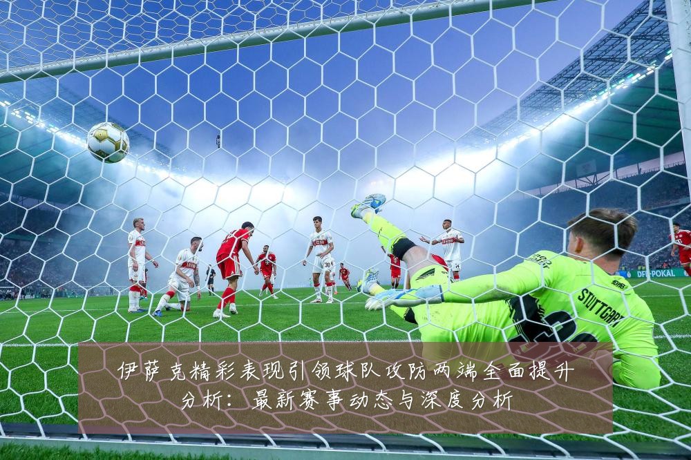 伊萨克精彩表现引领球队攻防两端全面提升分析:最新赛事动态与深度分析