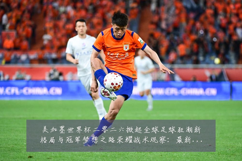 美加墨世界杯二零二六掀起全球足球狂潮新格局与冠军梦想之路荣耀战术观察:最新赛事动态与深度分析