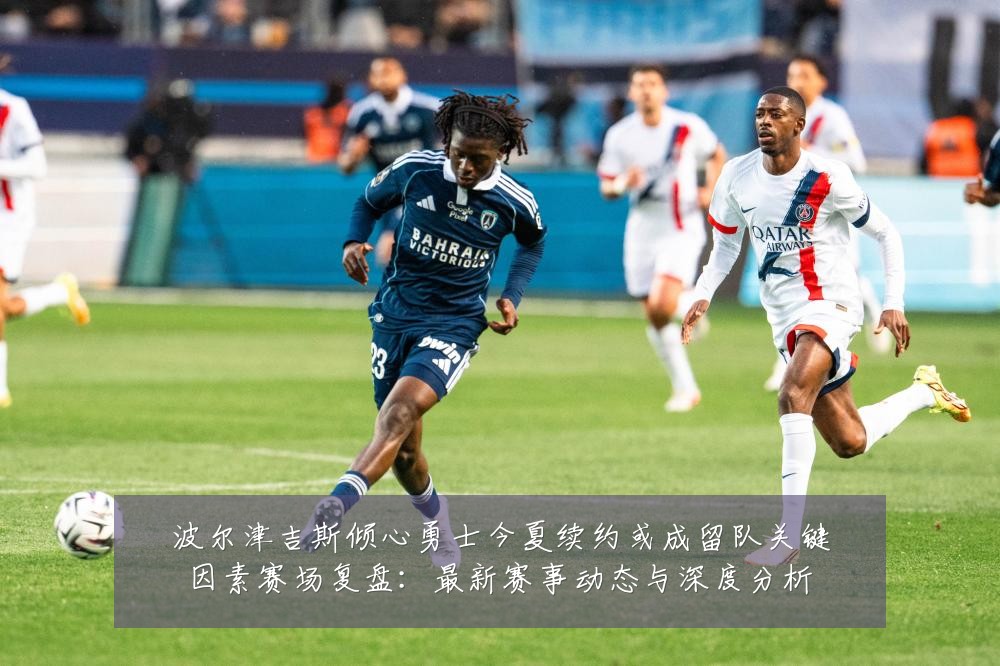波尔津吉斯倾心勇士今夏续约或成留队关键因素赛场复盘:最新赛事动态与深度分析