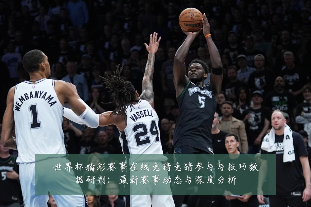 世界杯精彩赛事在线竞猜竞猜参与与技巧数据研判:最新赛事动态与深度分析