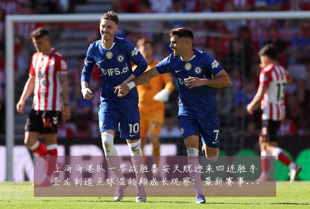 上海海港队一零战胜泰安天贶迎来四连胜李圣龙制造点球温钧翔成长观察:最新赛事动态与深度分析