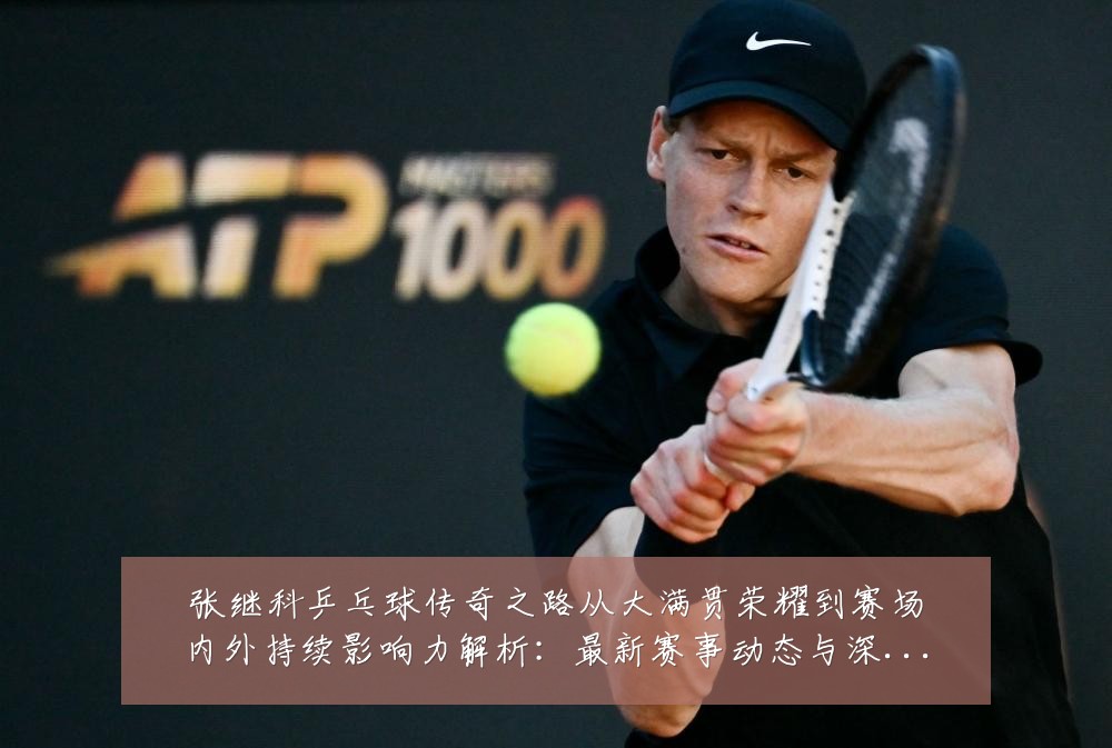 张继科乒乓球传奇之路从大满贯荣耀到赛场内外持续影响力解析:最新赛事动态与深度分析