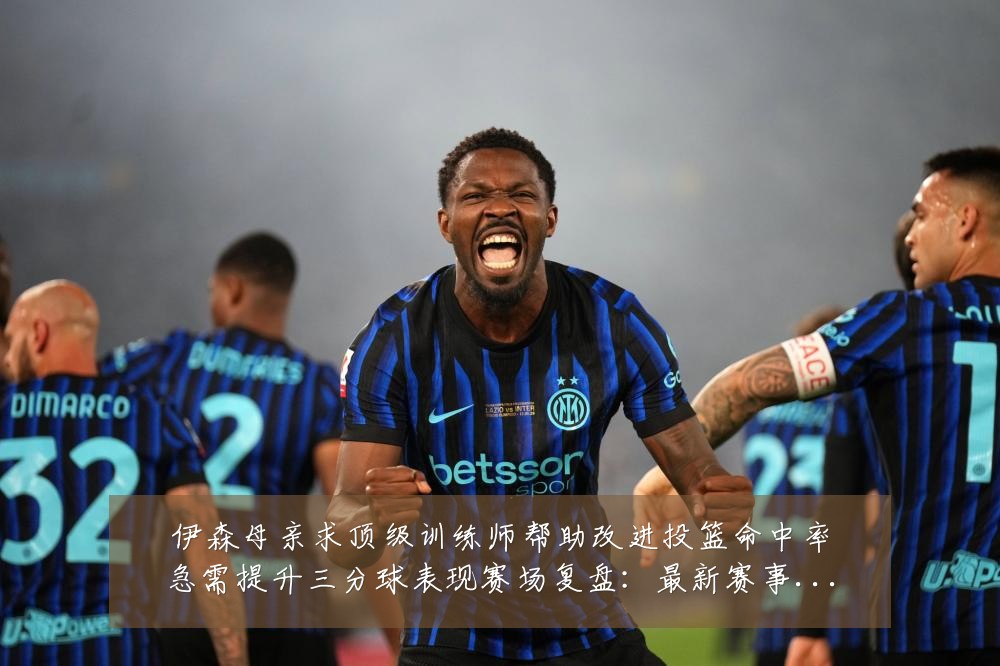 伊森母亲求顶级训练师帮助改进投篮命中率急需提升三分球表现赛场复盘:最新赛事动态与深度分析
