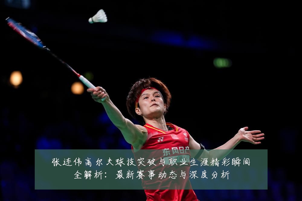 张连伟高尔夫球技突破与职业生涯精彩瞬间全解析:最新赛事动态与深度分析