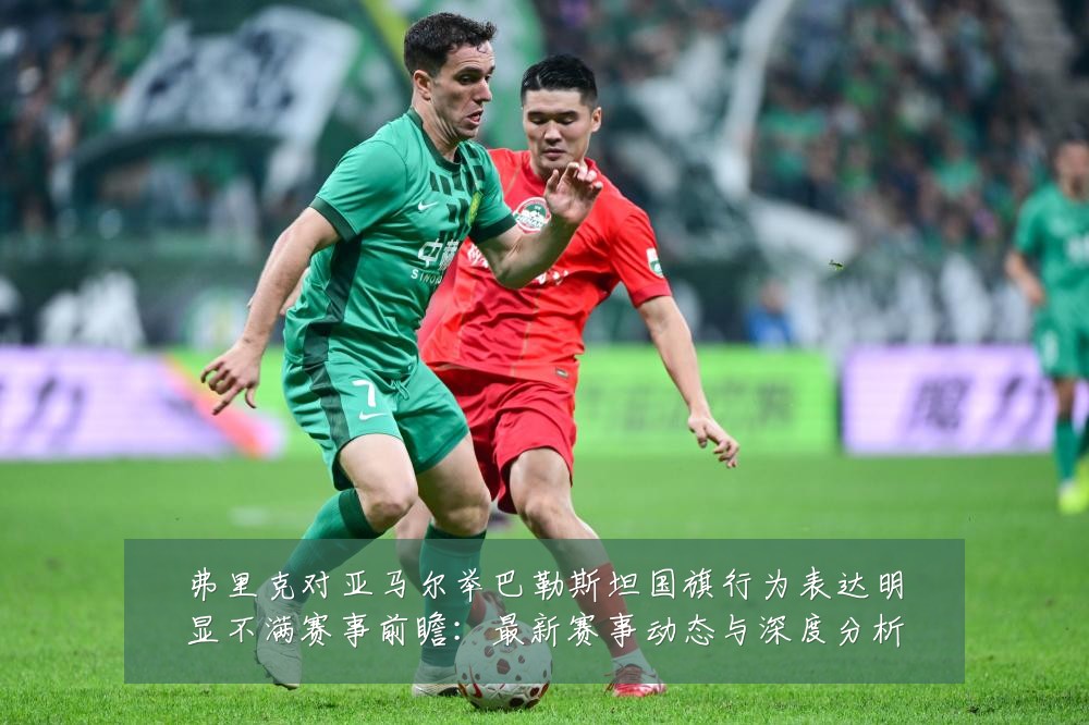 弗里克对亚马尔举巴勒斯坦国旗行为表达明显不满赛事前瞻:最新赛事动态与深度分析