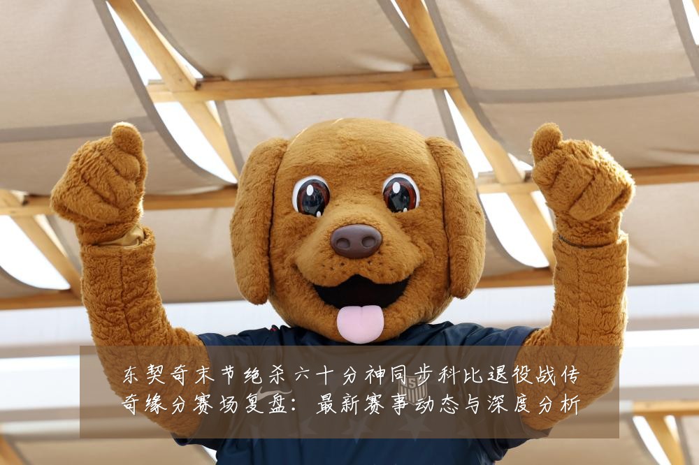 东契奇末节绝杀六十分神同步科比退役战传奇缘分赛场复盘:最新赛事动态与深度分析