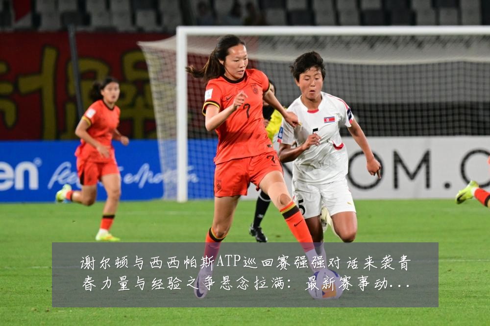 谢尔顿与西西帕斯ATP巡回赛强强对话来袭青春力量与经验之争悬念拉满:最新赛事动态与深度分析