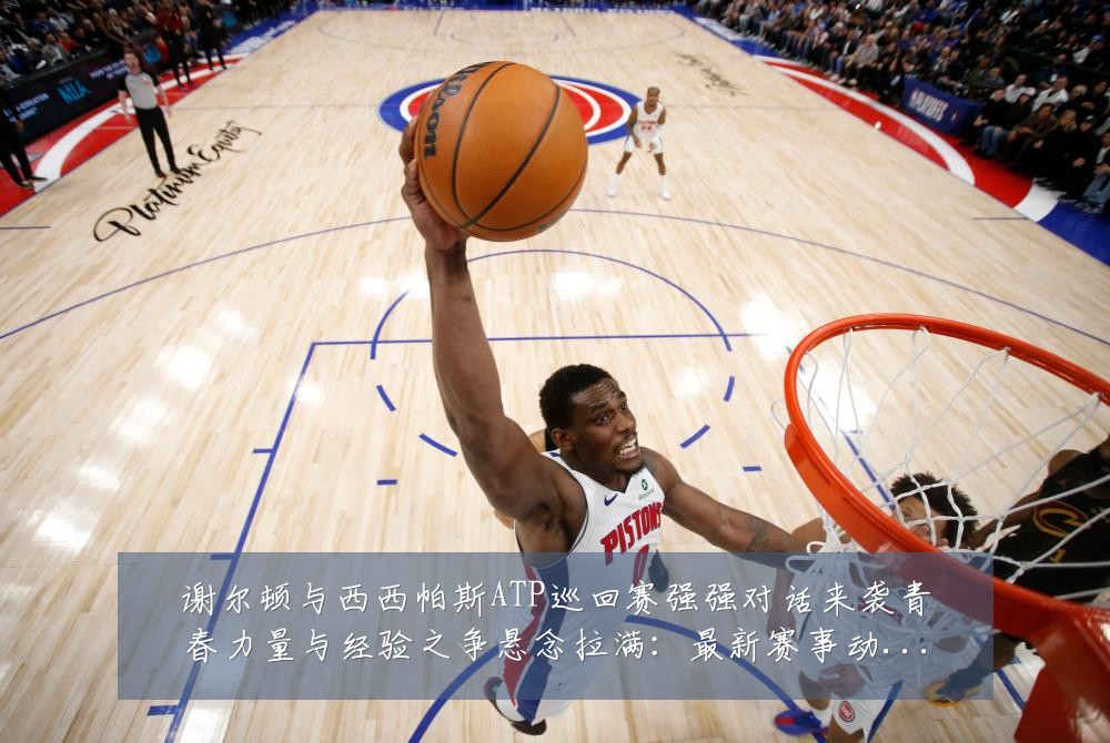 谢尔顿与西西帕斯ATP巡回赛强强对话来袭青春力量与经验之争悬念拉满:最新赛事动态与深度分析